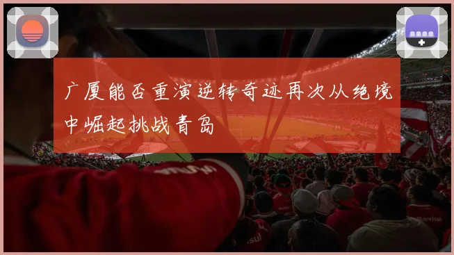 广厦能否重演逆转奇迹再次从绝境中崛起挑战青岛