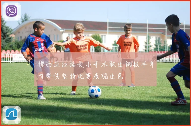 穆西亚拉接受小手术取出钢板半年内带伤坚持比赛表现出色