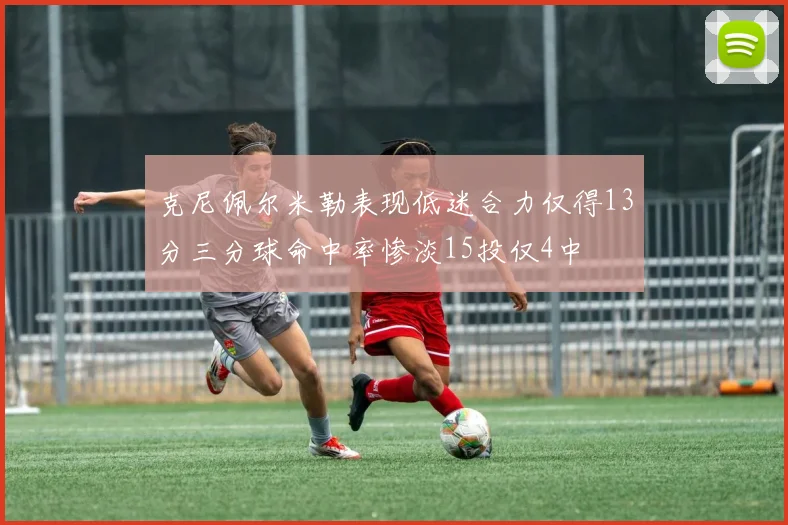 克尼佩尔米勒表现低迷合力仅得13分三分球命中率惨淡15投仅4中