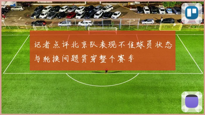 记者点评北京队表现不佳球员状态与轮换问题贯穿整个赛季