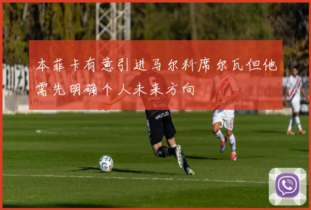 本菲卡有意引进马尔科席尔瓦但他需先明确个人未来方向