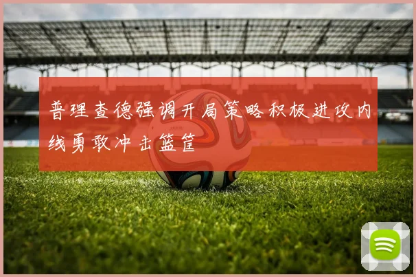 普理查德强调开局策略积极进攻内线勇敢冲击篮筐