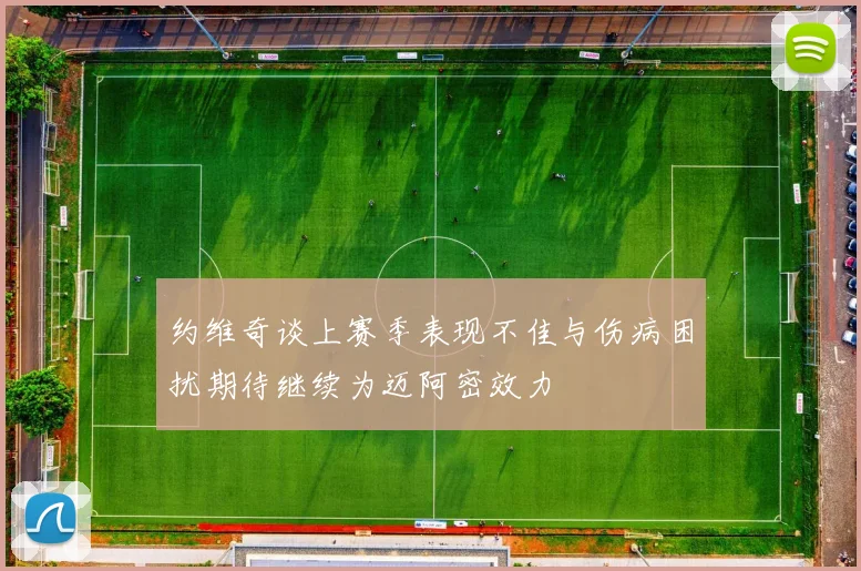 约维奇谈上赛季表现不佳与伤病困扰期待继续为迈阿密效力
