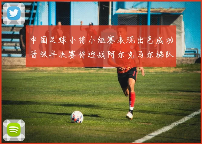中国足球小将小组赛表现出色成功晋级半决赛将迎战阿尔克马尔梯队