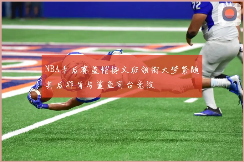 NBA季后赛盖帽榜文班领衔大梦紧随其后邓肯与鲨鱼同台竞技