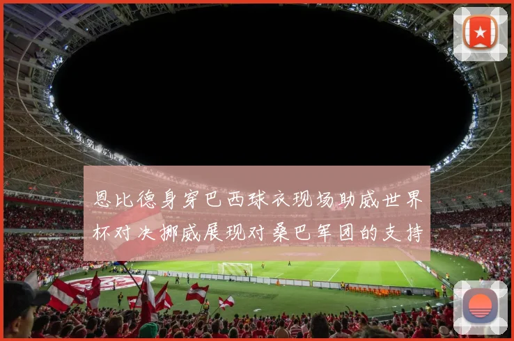 恩比德身穿巴西球衣现场助威世界杯对决挪威展现对桑巴军团的支持