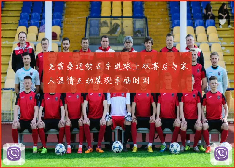 克雷桑连续五季进球上双赛后与家人温情互动展现幸福时刻