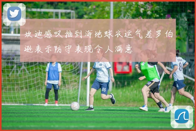 坎迪感叹抽到海地球衣运气差罗伯逊表示防守表现令人满意