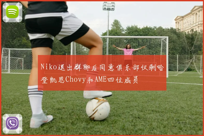 Niko退出群聊后同意俱乐部仅剩哈登凯恩Chovy和AME四位成员