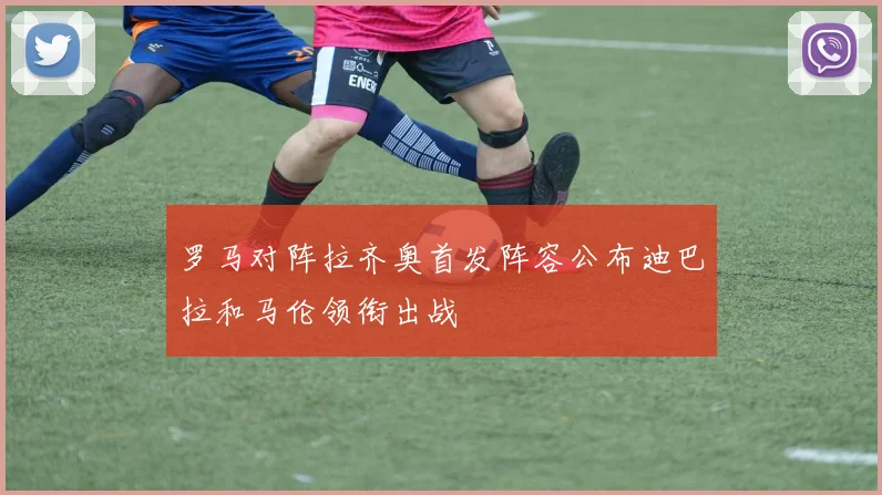 罗马对阵拉齐奥首发阵容公布迪巴拉和马伦领衔出战