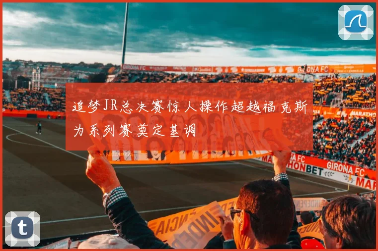 追梦JR总决赛惊人操作超越福克斯为系列赛奠定基调