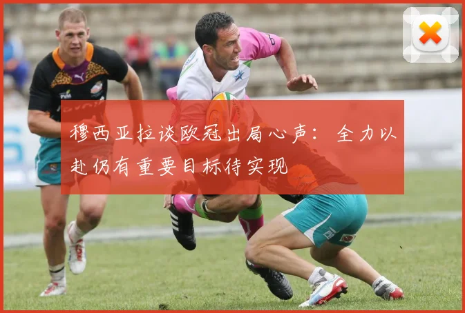 穆西亚拉谈欧冠出局心声：全力以赴仍有重要目标待实现