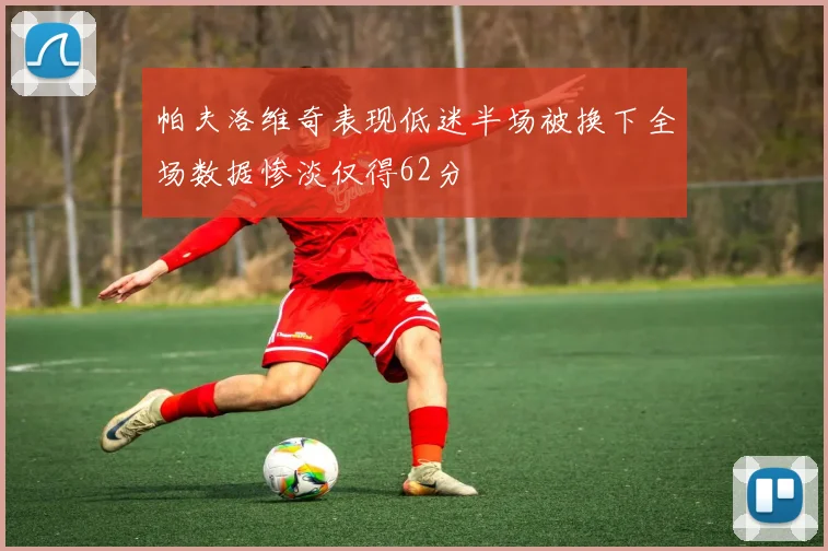 帕夫洛维奇表现低迷半场被换下全场数据惨淡仅得62分