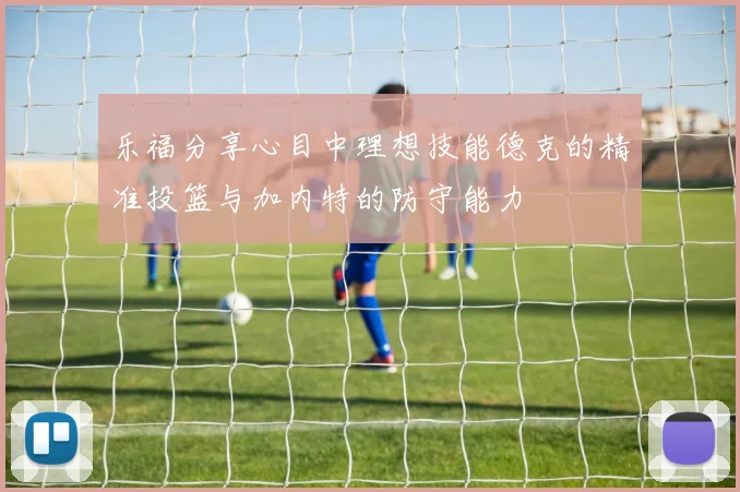 乐福分享心目中理想技能德克的精准投篮与加内特的防守能力