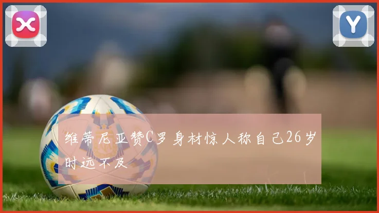 维蒂尼亚赞C罗身材惊人称自己26岁时远不及