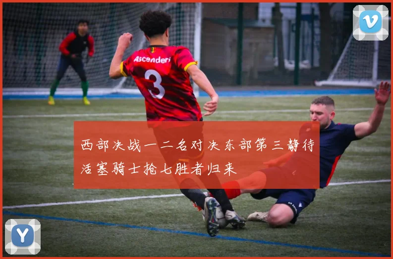 西部决战一二名对决东部第三静待活塞骑士抢七胜者归来