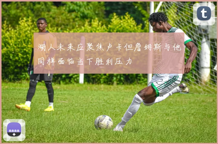 湖人未来应聚焦卢卡但詹姆斯与他同样面临当下胜利压力