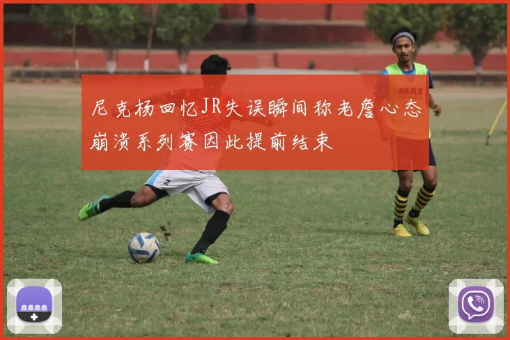 尼克杨回忆JR失误瞬间称老詹心态崩溃系列赛因此提前结束