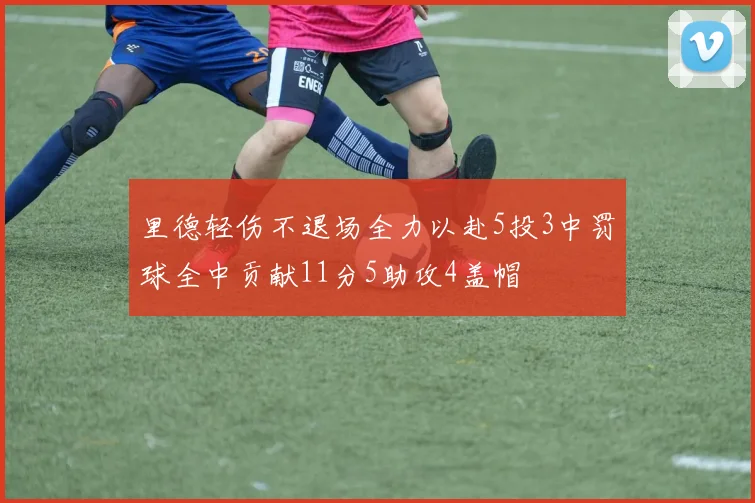 里德轻伤不退场全力以赴5投3中罚球全中贡献11分5助攻4盖帽