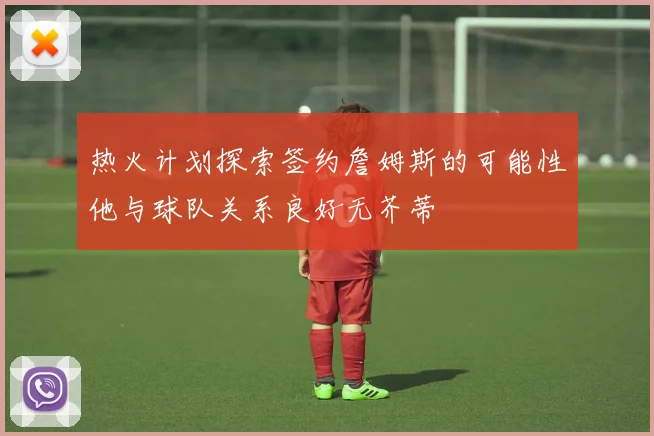 热火计划探索签约詹姆斯的可能性他与球队关系良好无芥蒂