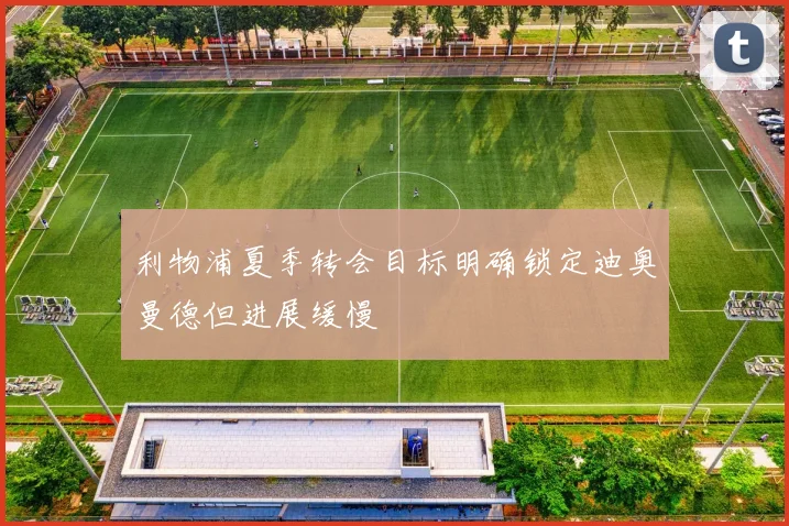 利物浦夏季转会目标明确锁定迪奥曼德但进展缓慢
