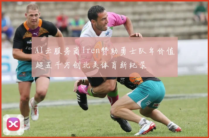 AI云服务商Iren赞助勇士队年价值超五千万创北美体育新纪录