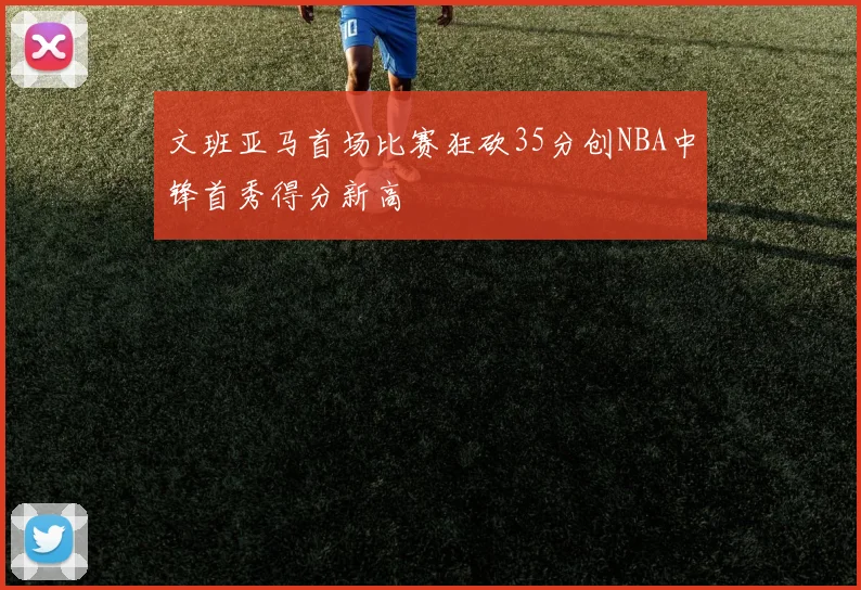 文班亚马首场比赛狂砍35分创NBA中锋首秀得分新高
