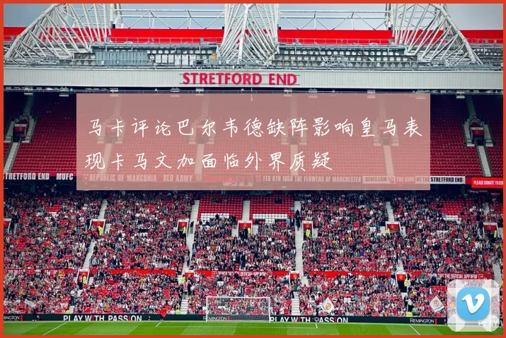 马卡评论巴尔韦德缺阵影响皇马表现卡马文加面临外界质疑