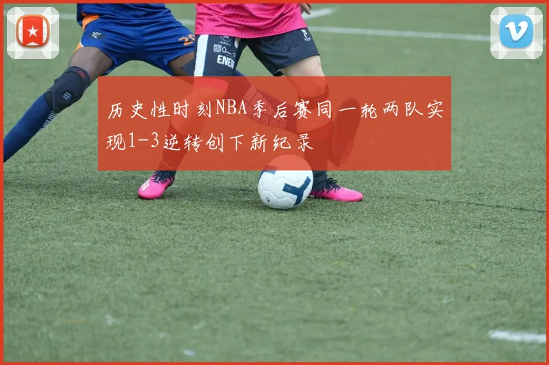 历史性时刻NBA季后赛同一轮两队实现1-3逆转创下新纪录