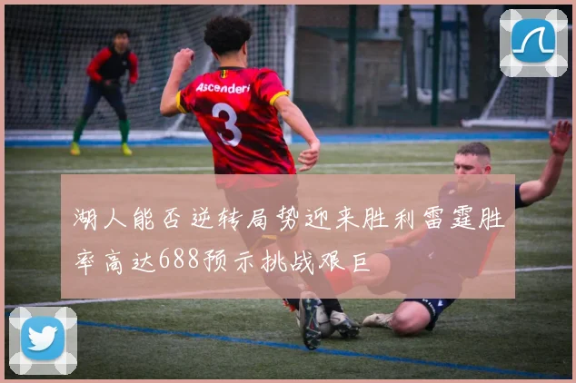 湖人能否逆转局势迎来胜利雷霆胜率高达688预示挑战艰巨