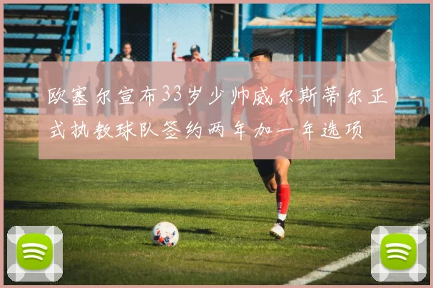欧塞尔宣布33岁少帅威尔斯蒂尔正式执教球队签约两年加一年选项
