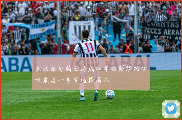 米切尔与骑士达成四年顶薪续约协议最后一年可选择离队