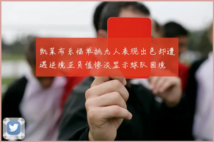 凯莱布乐福单挑九人表现出色却遭遇逆境正负值惨淡显示球队困境