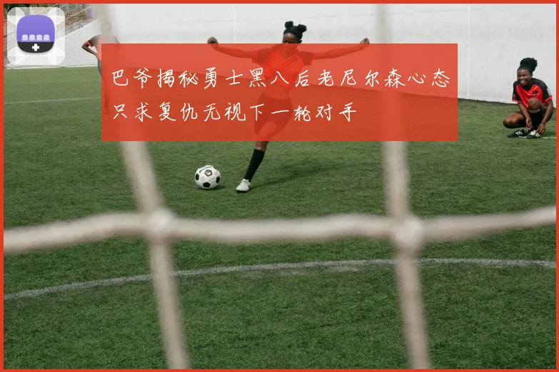 巴爷揭秘勇士黑八后老尼尔森心态只求复仇无视下一轮对手