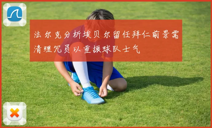 法尔克分析埃贝尔留任拜仁前景需清理冗员以重振球队士气