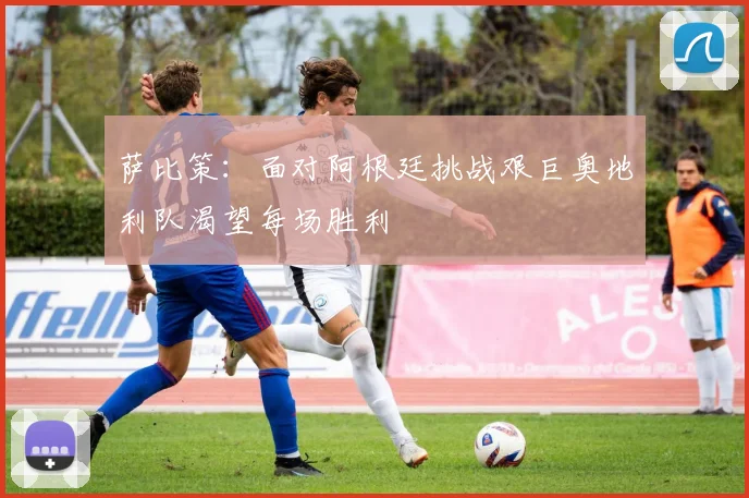 萨比策：面对阿根廷挑战艰巨奥地利队渴望每场胜利