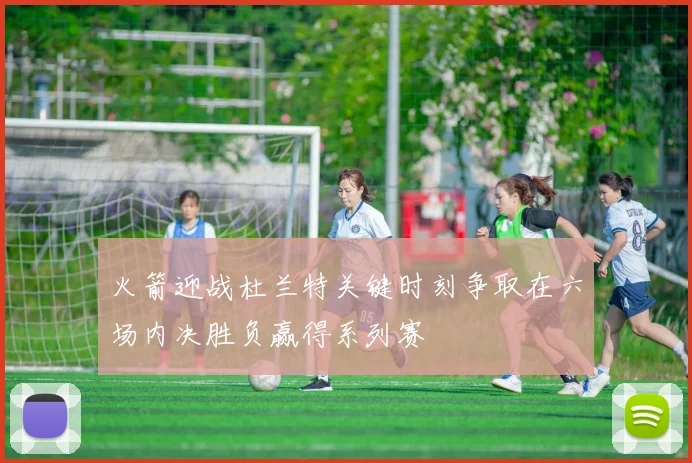 火箭迎战杜兰特关键时刻争取在六场内决胜负赢得系列赛